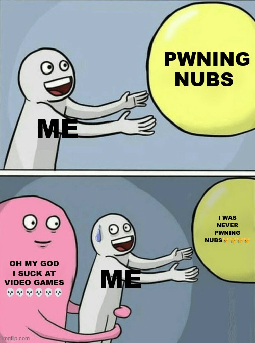 true pain | PWNING NUBS; ME; I WAS NEVER PWNING NUBS😿😿😿😿; OH MY GOD I SUCK AT VIDEO GAMES 💀💀💀💀💀💀; ME | image tagged in memes,running away balloon | made w/ Imgflip meme maker