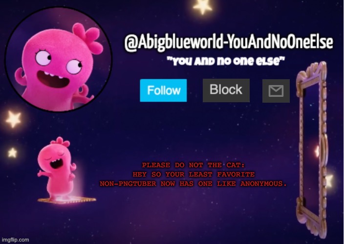 Yo. Anonymous_deleted did this yee. | PLEASE DO NOT THE CAT:
HEY SO YOUR LEAST FAVORITE NON-PNGTUBER NOW HAS ONE LIKE ANONYMOUS. | image tagged in abigblueworld something s up | made w/ Imgflip meme maker