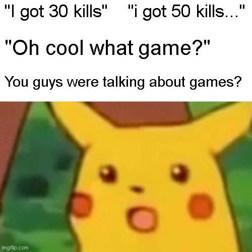 Surprised Pikachu |  "I got 30 kills"    "i got 50 kills..."; "Oh cool what game?"; You guys were talking about games? | image tagged in memes,surprised pikachu | made w/ Imgflip meme maker