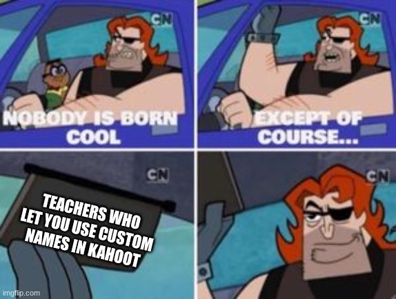 u know we like 'em |  TEACHERS WHO LET YOU USE CUSTOM NAMES IN KAHOOT | image tagged in no one is born cool except | made w/ Imgflip meme maker
