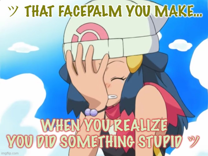 Dawn Facepalming To Stupid Things | ツ THAT FACEPALM YOU MAKE…; WHEN YOU REALIZE YOU DID SOMETHING STUPID ツ | image tagged in pok mon dawn facepalm - version 2 | made w/ Imgflip meme maker