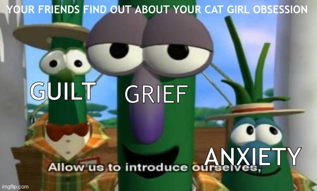 this might not be relatable at all | YOUR FRIENDS FIND OUT ABOUT YOUR CAT GIRL OBSESSION; GUILT; GRIEF; ANXIETY | image tagged in allow us to introduce ourselves | made w/ Imgflip meme maker