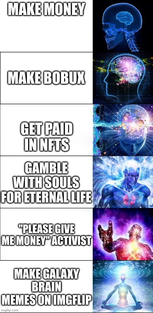 Isn't a "Please give me money activist" smarter than begging? | MAKE MONEY; MAKE BOBUX; GET PAID IN NFTS; GAMBLE WITH SOULS FOR ETERNAL LIFE; "PLEASE GIVE ME MONEY" ACTIVIST; MAKE GALAXY BRAIN MEMES ON IMGFLIP | image tagged in expanding brain | made w/ Imgflip meme maker