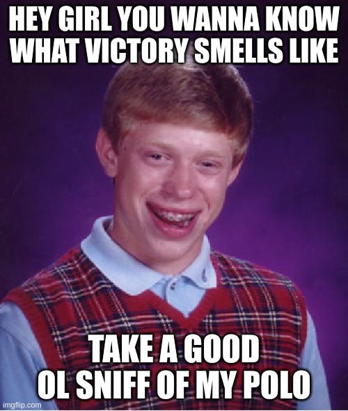 Bad Luck Brian Meme | HEY GIRL YOU WANNA KNOW WHAT VICTORY SMELLS LIKE; TAKE A GOOD OL SNIFF OF MY POLO | image tagged in memes,bad luck brian | made w/ Imgflip meme maker
