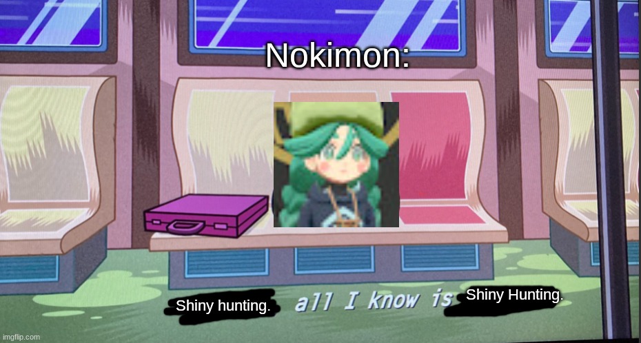 Nokimon:; Shiny Hunting. Shiny hunting. | image tagged in x all i know is x | made w/ Imgflip meme maker