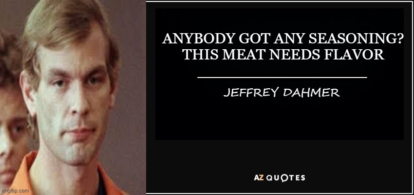 Don't Quite Remember This Inspirational Quote | ANYBODY GOT ANY SEASONING? THIS MEAT NEEDS FLAVOR; ___________________; JEFFREY DAHMER | image tagged in dark humor,jeffrey dahmer | made w/ Imgflip meme maker
