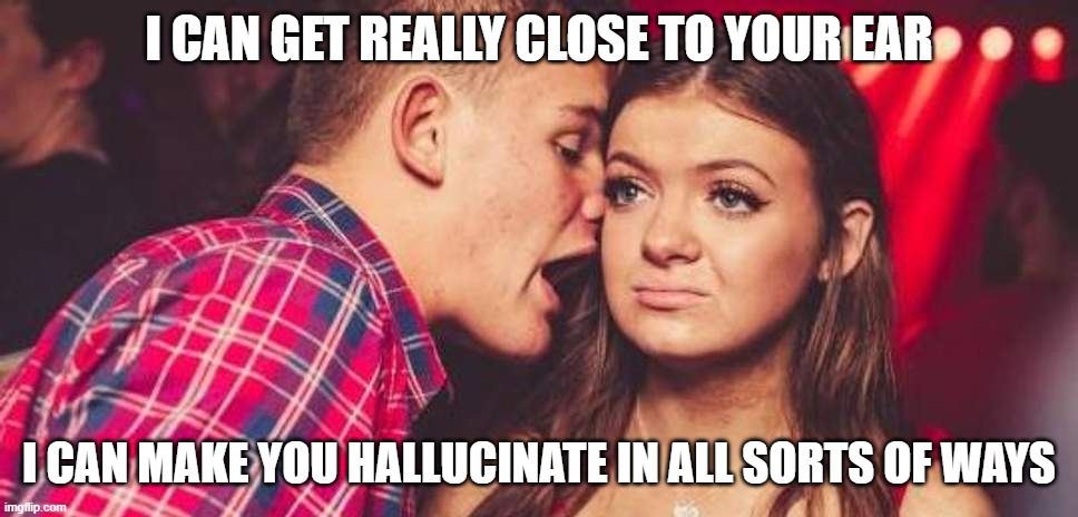 ummmmm | I CAN GET REALLY CLOSE TO YOUR EAR; I CAN MAKE YOU HALLUCINATE IN ALL SORTS OF WAYS | image tagged in drunk guy talking girl | made w/ Imgflip meme maker