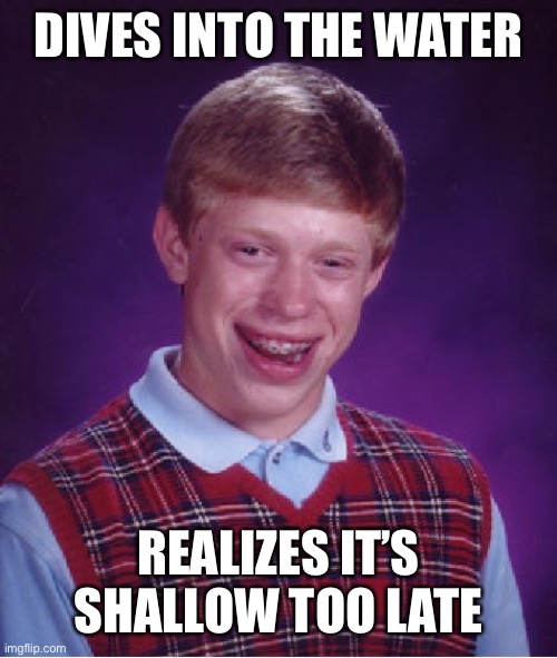 Oh no | DIVES INTO THE WATER; REALIZES IT’S SHALLOW TOO LATE | image tagged in memes,bad luck brian | made w/ Imgflip meme maker