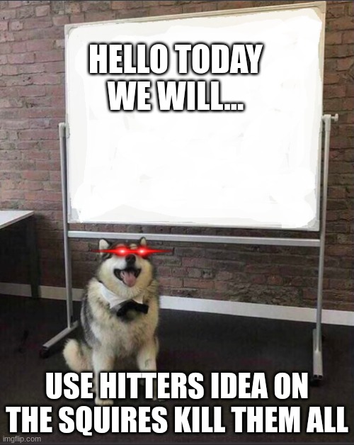 hitlers idea on squirles | HELLO TODAY WE WILL... USE HITTERS IDEA ON THE SQUIRES KILL THEM ALL | image tagged in dog white board | made w/ Imgflip meme maker