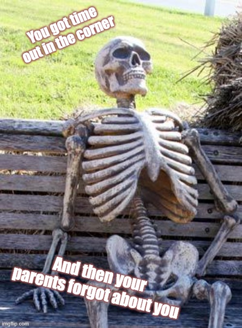 Parents, Be Careful Putting Your Kids In Time Out |  You got time out in the corner; And then your parents forgot about you | image tagged in memes,waiting skeleton | made w/ Imgflip meme maker