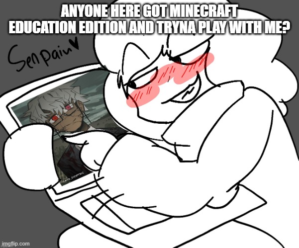 ZiZi Simping | ANYONE HERE GOT MINECRAFT EDUCATION EDITION AND TRYNA PLAY WITH ME? | image tagged in zizi simping | made w/ Imgflip meme maker