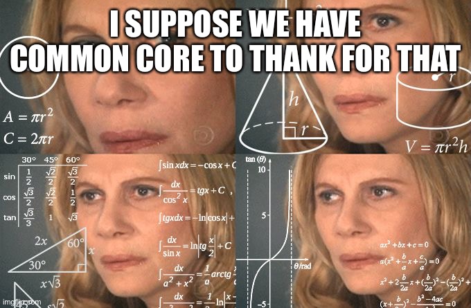 Calculating meme | I SUPPOSE WE HAVE COMMON CORE TO THANK FOR THAT | image tagged in calculating meme | made w/ Imgflip meme maker