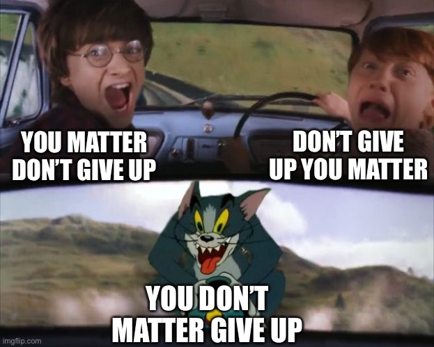 Tom chasing Harry and Ron Weasly | YOU MATTER DON’T GIVE UP DON’T GIVE UP YOU MATTER YOU DON’T MATTER GIVE UP | image tagged in tom chasing harry and ron weasly | made w/ Imgflip meme maker