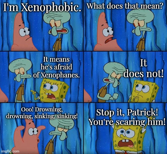 dumb meme | I'm Xenophobic. What does that mean? It means he's afraid of Xenophanes. It does not! Ooo! Drowning, drowning, sinking, sinking! Stop it, Patrick! You're scaring him! | image tagged in stop it patrick you're scaring him | made w/ Imgflip meme maker