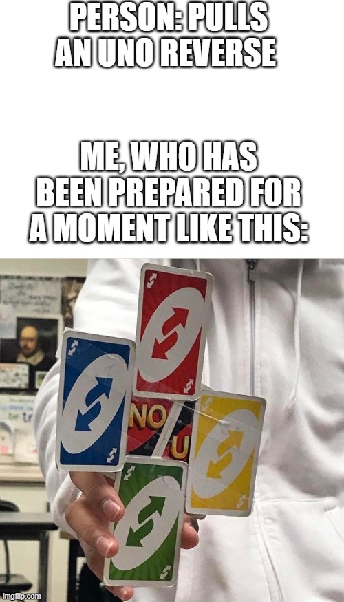PERSON: PULLS AN UNO REVERSE; ME, WHO HAS BEEN PREPARED FOR A MOMENT LIKE THIS: | image tagged in blank white template | made w/ Imgflip meme maker