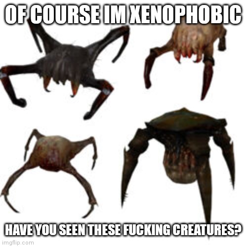 OF COURSE IM XENOPHOBIC; HAVE YOU SEEN THESE FUCKING CREATURES? | made w/ Imgflip meme maker