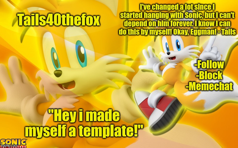 Yay! | Tails40thefox; I've changed a lot since I started hanging with Sonic, but I can't depend on him forever. I know I can do this by myself! Okay, Eggman! - Tails; -Follow
-Block
-Memechat; "Hey i made myself a template!" | image tagged in tails40thefox template | made w/ Imgflip meme maker