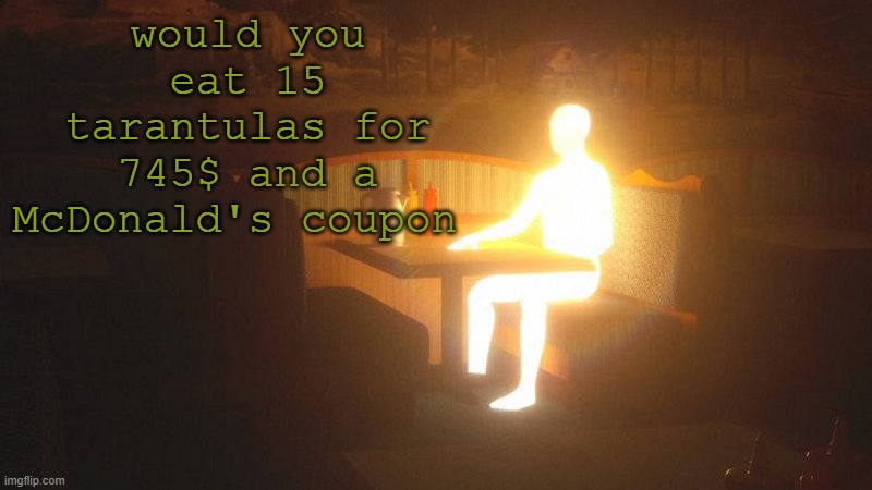 Glowing Guy | would you eat 15 tarantulas for 745$ and a McDonald's coupon | image tagged in glowing guy | made w/ Imgflip meme maker