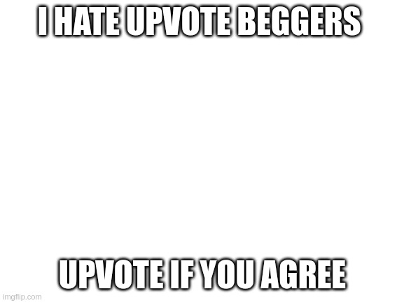 hjuyulfyldtuk | I HATE UPVOTE BEGGERS; UPVOTE IF YOU AGREE | image tagged in blank white template | made w/ Imgflip meme maker
