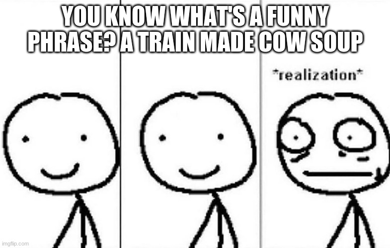 I came up with this yesterday | YOU KNOW WHAT'S A FUNNY PHRASE? A TRAIN MADE COW SOUP | image tagged in realization | made w/ Imgflip meme maker