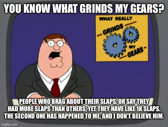 You know what really grinds my gears? | YOU KNOW WHAT GRINDS MY GEARS? PEOPLE WHO BRAG ABOUT THEIR SLAPS, OR SAY THEY HAD MORE SLAPS THAN OTHERS, YET THEY HAVE LIKE 1K SLAPS. THE SECOND ONE HAS HAPPENED TO ME, AND I DON’T BELIEVE HIM. | image tagged in memes,peter griffin news | made w/ Imgflip meme maker