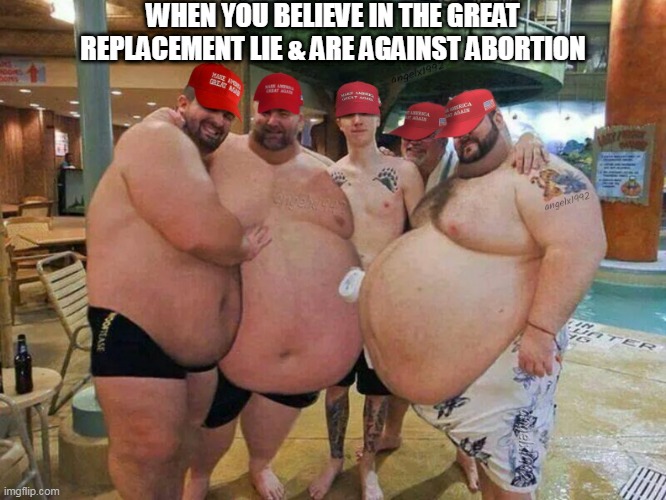 MEGA MAGA | WHEN YOU BELIEVE IN THE GREAT REPLACEMENT LIE & ARE AGAINST ABORTION | image tagged in mega maga,clown car republicans,abortion,trump followers,magats,fat people | made w/ Imgflip meme maker