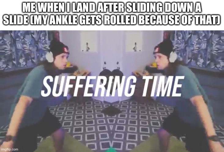 Yub memes 1 | ME WHEN I LAND AFTER SLIDING DOWN A SLIDE (MY ANKLE GETS ROLLED BECAUSE OF THAT) | image tagged in suffering time | made w/ Imgflip meme maker