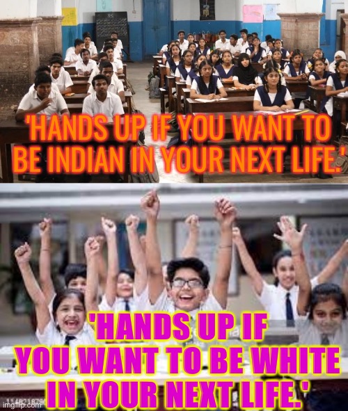 Hands up if you want to be… | 'HANDS UP IF YOU WANT TO BE INDIAN IN YOUR NEXT LIFE.'; 'HANDS UP IF YOU WANT TO BE WHITE IN YOUR NEXT LIFE.' | image tagged in indian classroom | made w/ Imgflip meme maker