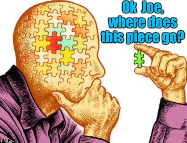Jigsaw head | Ok  Joe, where does this piece go? | image tagged in joe biden,jigsaw,missing piece,where to put it | made w/ Imgflip meme maker