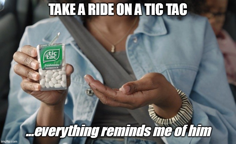 Everything reminds me of him | TAKE A RIDE ON A TIC TAC; ...everything reminds me of him | image tagged in tic tac,everything reminds me of him,i should call him,i should call her | made w/ Imgflip meme maker