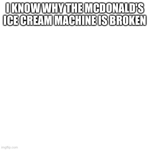 Blank Transparent Square Meme | I KNOW WHY THE MCDONALD'S ICE CREAM MACHINE IS BROKEN | image tagged in kys | made w/ Imgflip meme maker