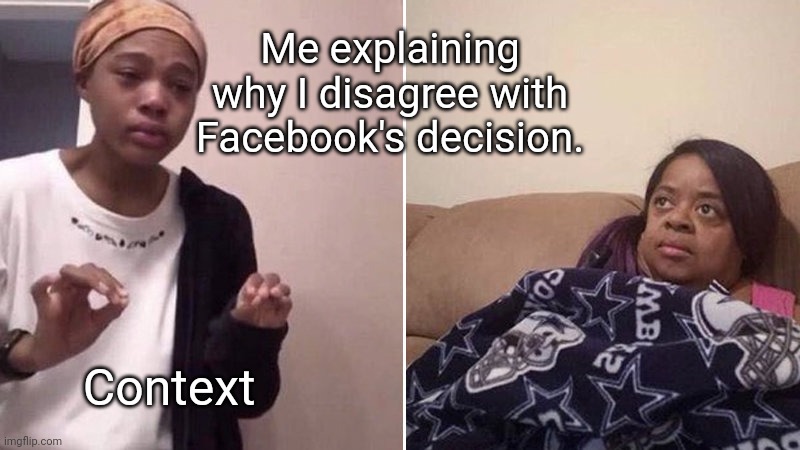 Context | Me explaining why I disagree with Facebook's decision. Context | image tagged in me explaining to my mom,facebook,memes | made w/ Imgflip meme maker