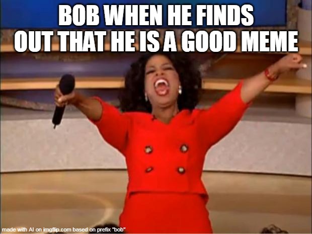 Oprah You Get A Meme | BOB WHEN HE FINDS OUT THAT HE IS A GOOD MEME | image tagged in memes,oprah you get a | made w/ Imgflip meme maker