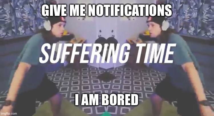 Please | GIVE ME NOTIFICATIONS; I AM BORED | image tagged in suffering time | made w/ Imgflip meme maker