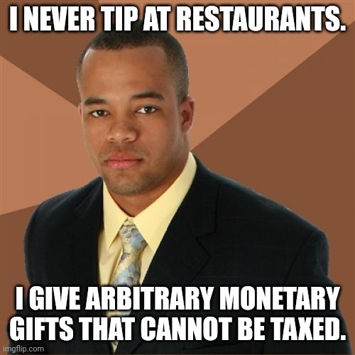 I'm sure I've done this one before but still bears repeating. | I NEVER TIP AT RESTAURANTS. I GIVE ARBITRARY MONETARY GIFTS THAT CANNOT BE TAXED. | image tagged in memes,successful black man | made w/ Imgflip meme maker