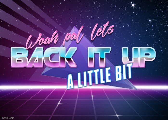 Lets back it up a bit | image tagged in lets back it up a bit | made w/ Imgflip meme maker