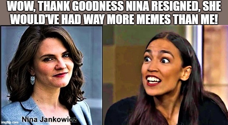 Nina vs AOC |  WOW, THANK GOODNESS NINA RESIGNED, SHE
WOULD'VE HAD WAY MORE MEMES THAN ME! | image tagged in nina vs aoc,political humor,democrats,disinformation,wow,memes | made w/ Imgflip meme maker