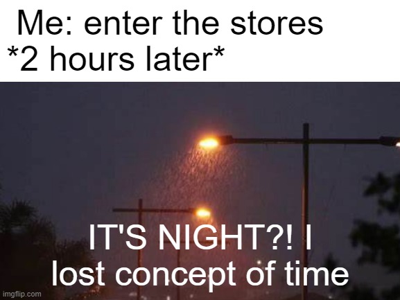 Me: enter the stores 
*2 hours later*; IT'S NIGHT?! I lost concept of time | image tagged in funny | made w/ Imgflip meme maker