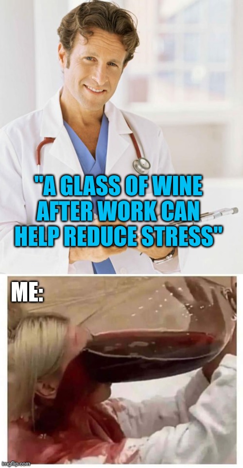 THAT GLASS SHOULD HELP |  "A GLASS OF WINE AFTER WORK CAN HELP REDUCE STRESS"; ME: | image tagged in doctor,memes,wine,alcohol,work | made w/ Imgflip meme maker