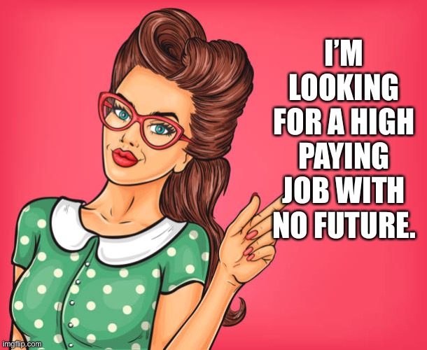 High paid job and no future | I’M LOOKING FOR A HIGH PAYING JOB WITH NO FUTURE. | image tagged in looking for,high paying job,no future,employment,wages | made w/ Imgflip meme maker