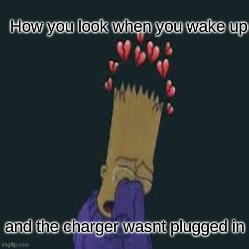 How you look when you wake up and the charger wasn't plugged in | How you look when you wake up; and the charger wasnt plugged in | image tagged in sad but true,bart simpson,funny memes,memes | made w/ Imgflip meme maker