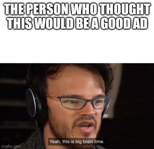 Yeah, this is big brain time | THE PERSON WHO THOUGHT THIS WOULD BE A GOOD AD | image tagged in yeah this is big brain time | made w/ Imgflip meme maker