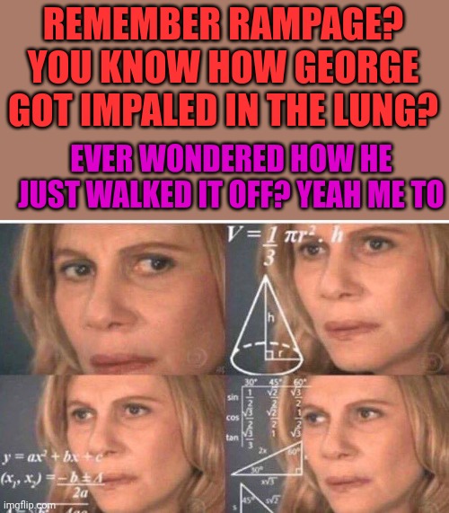 How did he just walk it off |  REMEMBER RAMPAGE? YOU KNOW HOW GEORGE GOT IMPALED IN THE LUNG? EVER WONDERED HOW HE JUST WALKED IT OFF? YEAH ME TO | image tagged in math lady/confused lady | made w/ Imgflip meme maker