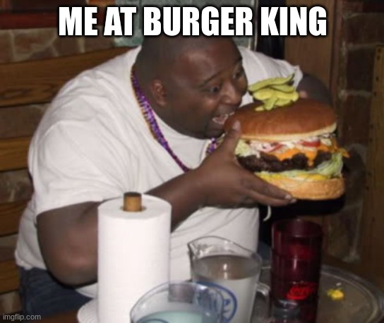 Burger | ME AT BURGER KING | image tagged in fat guy eating burger | made w/ Imgflip meme maker