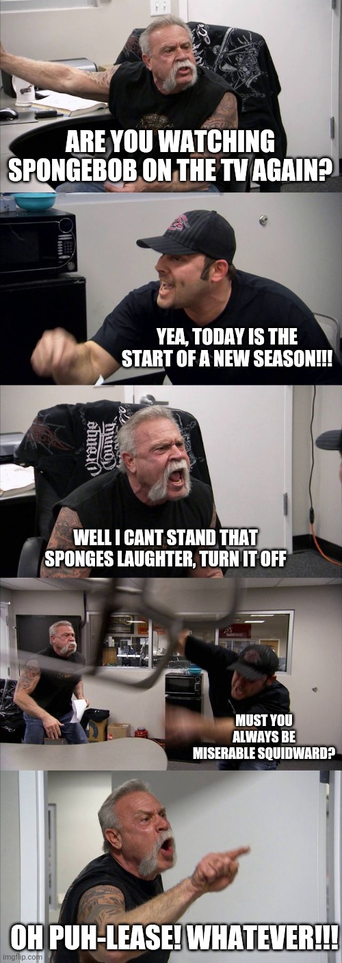 American Chopper Argument |  ARE YOU WATCHING SPONGEBOB ON THE TV AGAIN? YEA, TODAY IS THE START OF A NEW SEASON!!! WELL I CANT STAND THAT SPONGES LAUGHTER, TURN IT OFF; MUST YOU ALWAYS BE MISERABLE SQUIDWARD? OH PUH-LEASE! WHATEVER!!! | image tagged in memes,american chopper argument | made w/ Imgflip meme maker