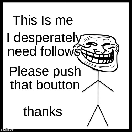 i need follows | This Is me; I desperately need follows; Please push that boutton; thanks | image tagged in memes,be like bill | made w/ Imgflip meme maker