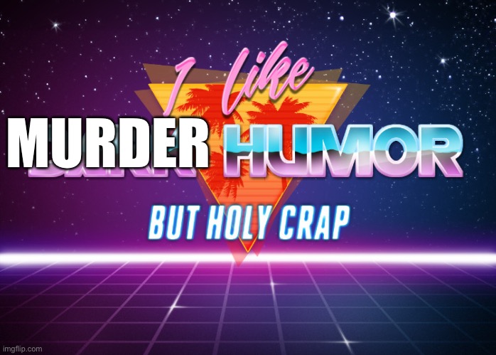 Murder humor | MURDER | image tagged in i like dark humor but holy crap,murder,humor,dark humor | made w/ Imgflip meme maker