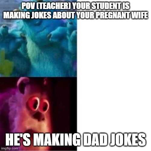 Monsters Inc |  POV (TEACHER) YOUR STUDENT IS MAKING JOKES ABOUT YOUR PREGNANT WIFE; HE'S MAKING DAD JOKES | image tagged in monsters inc | made w/ Imgflip meme maker