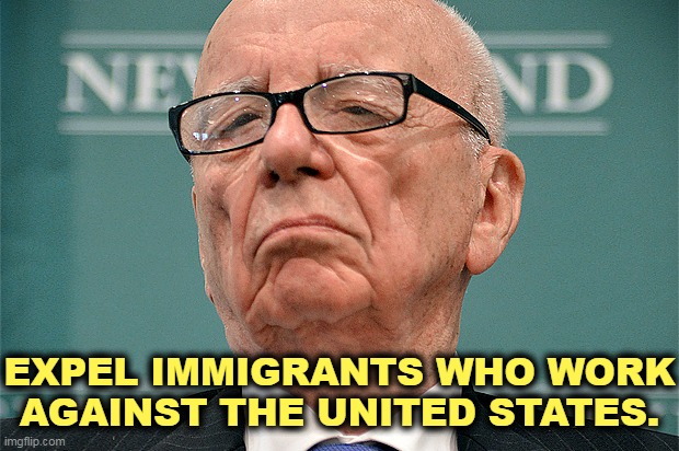 This man has done more to destroy our country than any other man alive. |  EXPEL IMMIGRANTS WHO WORK AGAINST THE UNITED STATES. | image tagged in rupert murdoch hipster,lies,hatred,racism,murder,greedy | made w/ Imgflip meme maker