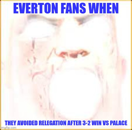 EVERTON STAY IN PL!!!! | EVERTON FANS WHEN; THEY AVOIDED RELEGATION AFTER 3-2 WIN VS PALACE | image tagged in mr incredible canny phase 10,everton,premier league | made w/ Imgflip meme maker